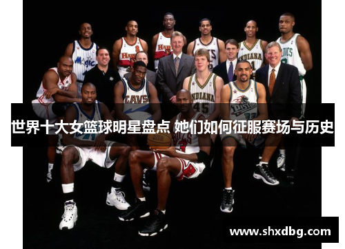 世界十大女篮球明星盘点 她们如何征服赛场与历史