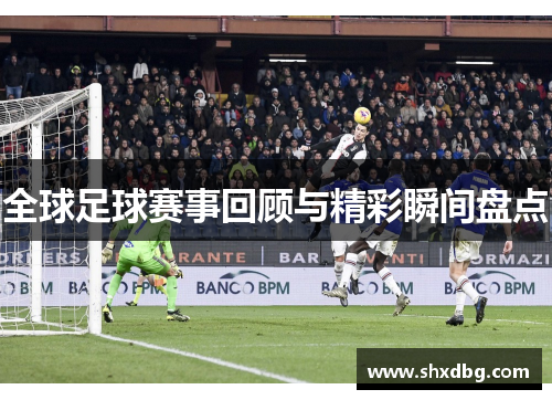 全球足球赛事回顾与精彩瞬间盘点