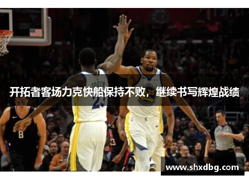 开拓者客场力克快船保持不败，继续书写辉煌战绩