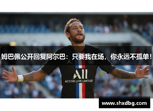 姆巴佩公开回复阿尔巴：只要我在场，你永远不孤单！