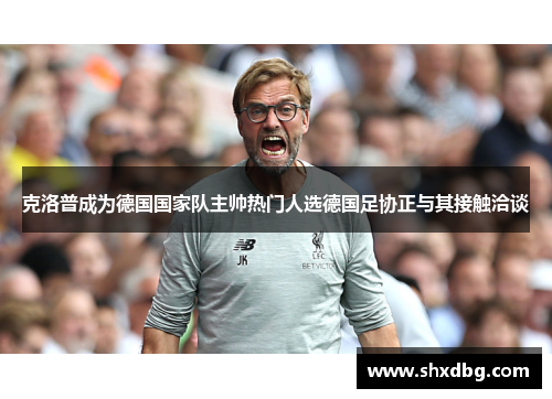 克洛普成为德国国家队主帅热门人选德国足协正与其接触洽谈