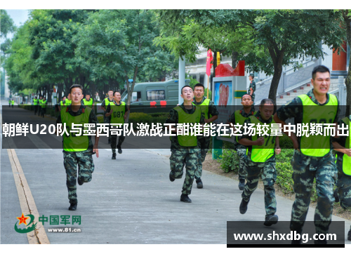 朝鲜U20队与墨西哥队激战正酣谁能在这场较量中脱颖而出