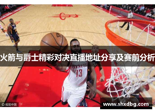 火箭与爵士精彩对决直播地址分享及赛前分析