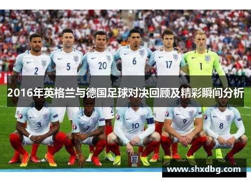2016年英格兰与德国足球对决回顾及精彩瞬间分析
