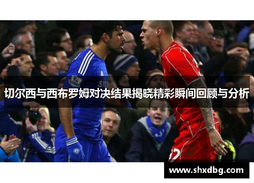 切尔西与西布罗姆对决结果揭晓精彩瞬间回顾与分析