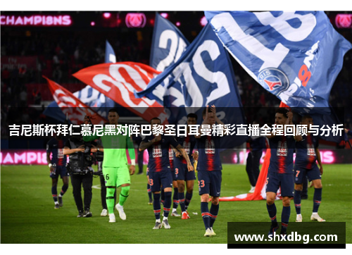 吉尼斯杯拜仁慕尼黑对阵巴黎圣日耳曼精彩直播全程回顾与分析