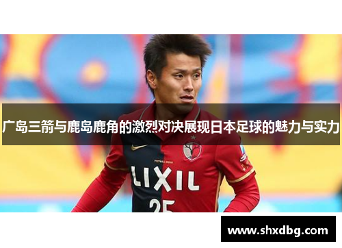 广岛三箭与鹿岛鹿角的激烈对决展现日本足球的魅力与实力